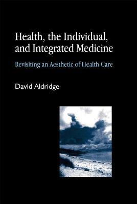 Health, the Individual, and Integrated Medicine: Revisiting an Aesthetic of Health Care by David Aldridge