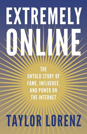 Extremely Online: The Untold Story of Fame, Influence and Power on the Internet by Taylor Lorenz