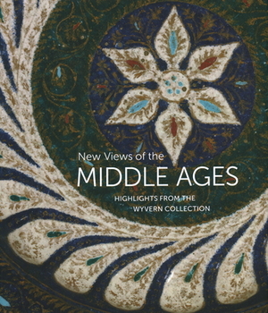 New Views of the Middle Ages: Highlights from the Wyvern Collection by Stephen Perkinson, Kathryn Gerry, Ayla Lepine
