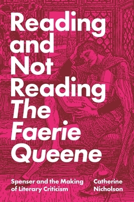 Reading and Not Reading the Faerie Queene: Spenser and the Making of Literary Criticism by Catherine Nicholson