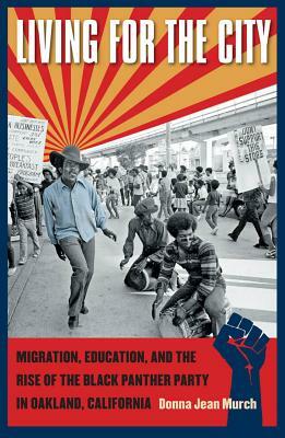 Living for the City: Migration, Education, and the Rise of the Black Panther Party in Oakland, California by Donna Jean Murch