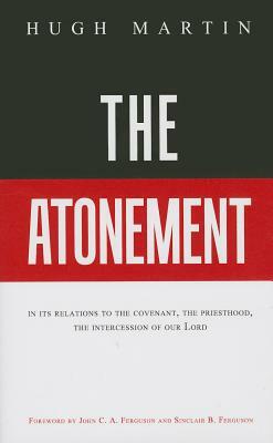 The Atonement: In Its Relations to the Covenant, the Priesthood, the Intercession of Our Lord by Hugh Martin