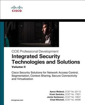 Integrated Security Technologies and Solutions - Volume II: Cisco Security Solutions for Network Access Control, Segmentation, Context Sharing, Secure by Aaron Woland, Jamie Sanbower, Vivek Santuka