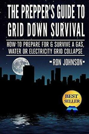 The Prepper's Guide To Grid Down Survival: How To Prepare, Survive And Become Self Reliant If The Lights Go Out & The Water, Gas Or Energy Grid Collapses by Ron Johnson