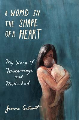 A Womb in the Shape of a Heart: My story of Miscarriage and Motherhood by Joanne Gallant, Joanne Gallant