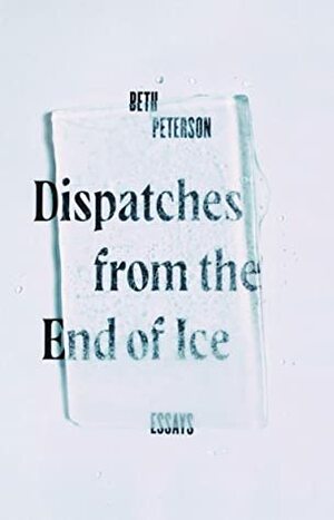 Dispatches from the End of Ice by Beth Peterson