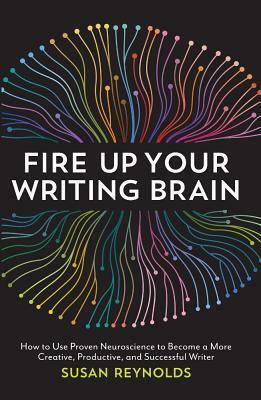 Fire Up Your Writing Brain: How to Use Proven Neuroscience to Become a More Creative, Productive, and Successful Writer by Susan Reynolds