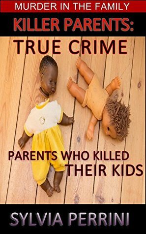 Killer Parents: True Crime: Parents Who Killed Their Children (Murder in the Family #8) by Sylvia Perrini