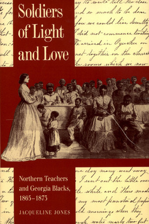 Soldiers of Light and Love: Northern Teachers and Georgia Blacks, 1865-1873 by Jacqueline A. Jones