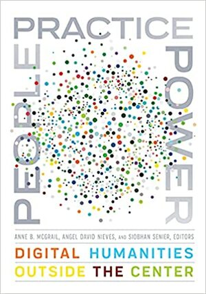 People, Practice, Power: Digital Humanities outside the Center by Angel David Nieves, Anne B. McGrail, Siobhan Senier