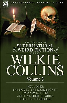 The Collected Supernatural and Weird Fiction of Wilkie Collins: Volume 3-Contains one novel 'Dead Secret, ' two novelettes 'Mrs Zant and the Ghost' an by Wilkie Collins