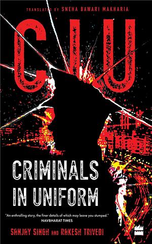 CIU: Criminals in Uniform by Rakesh Trivedi, Sneha Bawari Makharia, Sanjay Singh