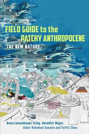 Field Guide to the Patchy Anthropocene: The New Nature by Alder Keleman Saxena, Anna Lowenhaupt Tsing, Feifei Zhou, Jennifer Deger