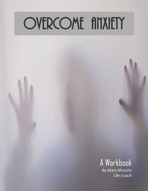 Overcome Anxiety - A Workbook: Help Manage Anxiety, Depression & Stress - 36 Exercises and Worksheets for Practical Application by Mary Murphy