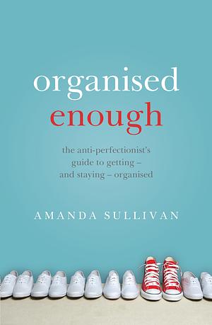 Organised Enough: The Anti-Perfectionist's Guide to Getting - and Staying - Organised by Amanda Sullivan