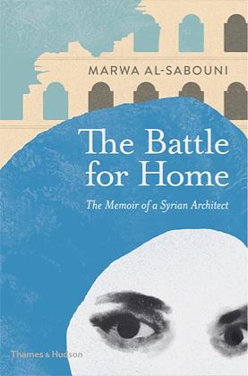 The Battle for Home: The Vision of a Young Architect in Syria by Marwa Al-Sabouni