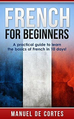 French: French For Beginners: A Practical Guide to Learn the Basics of French in 10 Days! (A SPECIAL BONUS FOR YOU INSIDE) by Manuel De Cortes