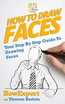 How To Draw Faces - Your Step-By-Step Guide To Drawing Faces by Howexpert Press, Therese Barleta