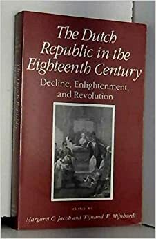 The Dutch Republic In The Eighteenth Century: Decline, Enlightenment, And Revolution by Wijnand W. Mijnhardt, Margaret C. Jacob