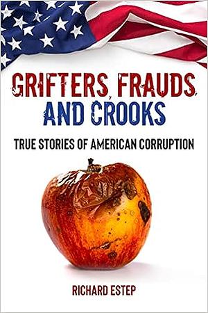 Grifters, Frauds, and Crooks: True Stories of American Corruption by Richard Estep