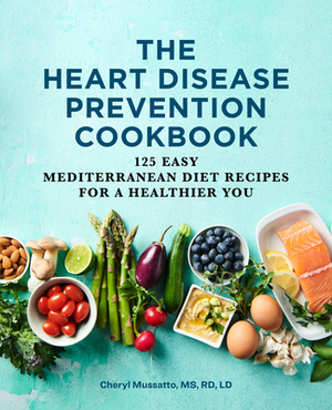 The Heart Disease Prevention Cookbook: 125 Easy Mediterranean Diet Recipes for a Healthier You by Cheryl Mussatto