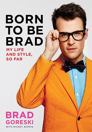 Born to Be Brad: My Life and Style, So Far by Mickey Rapkin, Brad Goreski