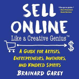 Sell Online Like a Creative Genius: A Guide for Artists, Entrepreneurs, Inventors, and Kindred Spirits by Brainard Carey