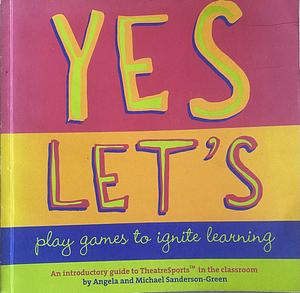 Yes Let's Play Games to Ignite Learning: An Introductory Guide to TheatreSports in the Classroom by Michael Sanderson-Green, Angela Sanderson-Green