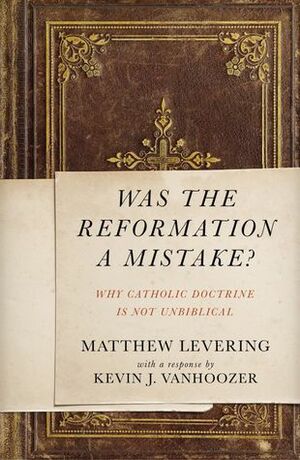 Was the Reformation a Mistake?: Why Catholic Doctrine Is Not Unbiblical by Matthew Levering, Kevin J. Vanhoozer