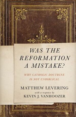 Was the Reformation a Mistake?: Why Catholic Doctrine Is Not Unbiblical by Kevin J. Vanhoozer, Matthew Levering