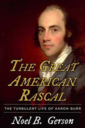 The Great American Rascal: The Turbulent Life of Aaron Burr by Noel B. Gerson