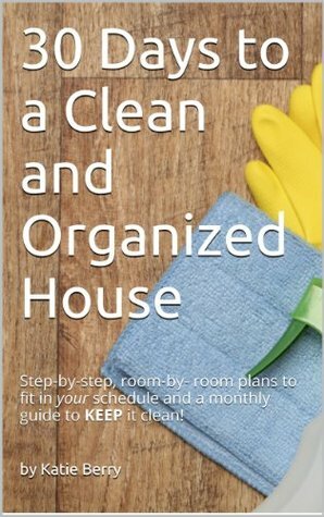 30 Days to a Clean and Organized House: A complete guide to transform your home on your schedule, and a monthly plan to KEEP it clean! by Katie Berry