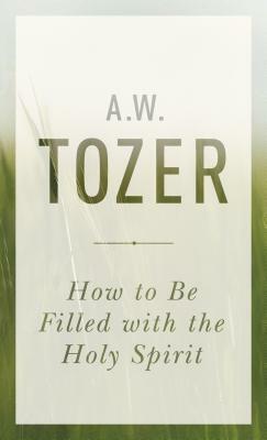 How to Be Filled with the Holy Spirit by A. W. Tozer