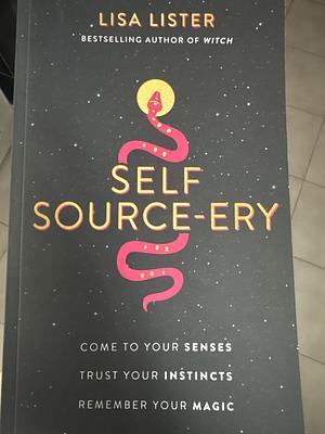 Self Source-ery: Come to Your Senses. Trust Your Instincts. Remember Your Magic. by Lisa Lister