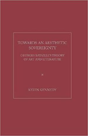 Towards an Aesthetic Sovereignty: Georges Bataille's Theory of Art and Literature by Kevin Kennedy