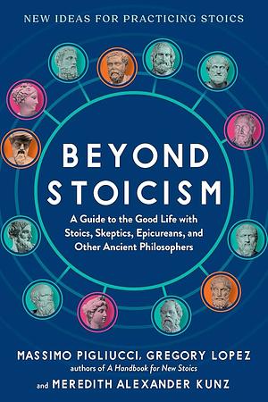 Beyond Stoicism: A Guide to the Good Life with Stoics, Skeptics, Epicureans, and Other Ancient Philosophers by Massimo Pigliucci, Gregory Lopez, Meredith Alexander Kunz