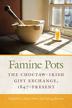 Famine Pots: The Choctaw–Irish Gift Exchange, 1847–Present by Padraig Kirwan, LeAnne Howe