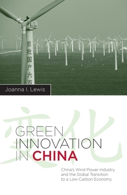 Green Innovation in China: China's Wind Power Industry and the Global Transition to a Low-Carbon Economy by Joanna Lewis