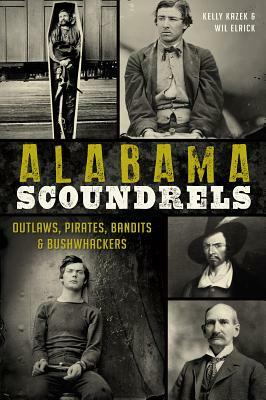 Alabama Scoundrels: Outlaws, Pirates, Bandits & Bushwhackers by Wil Elrick, Kelly Kazek