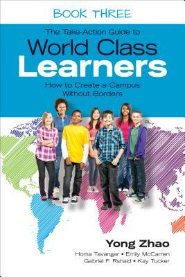 The Take-Action Guide to World Class Learners Book 3: How to Create a Campus Without Borders by Yong Zhao, Emily E. McCarren, Homa S. Tavangar