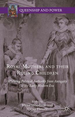 Royal Mothers and Their Ruling Children: Wielding Political Authority from Antiquity to the Early Modern Era by 
