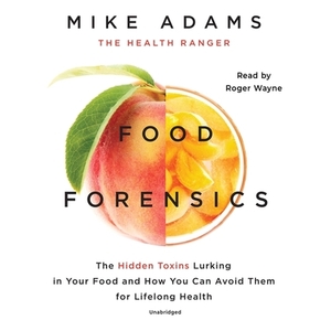 Food Forensics: The Hidden Toxins Lurking in Your Food and How You Can Avoid Them for Lifelong Health by Mike Adams