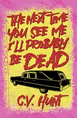 The Next Time You See Me, I'll Probably Be Dead by C.V. Hunt