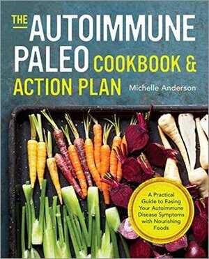 The Autoimmune Paleo Cookbook & Action Plan: A Practical Guide to Easing Your Autoimmune Disease Symptoms with Nourishing Food by Michelle Anderson