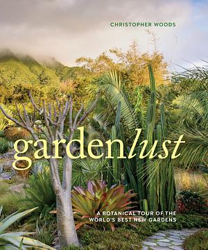 Gardenlust: A Botanical Tour of the World's Best New Gardens by Christopher Woods