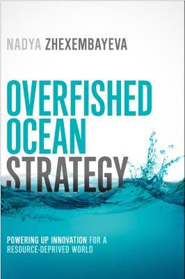 Overfished Ocean Strategy: Powering Up Innovation for a Resource-Deprived World by Nadya Zhexembayeva