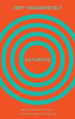 Saturate: Being Disciples of Jesus in the Everyday Stuff of Life by Jeff Vanderstelt