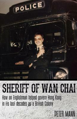 Sheriff of WAN Chai: How an Englishman Helped Govern Hong Kong in Its Last Decades as a British Colony by Peter Mann