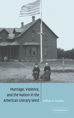 Marriage, Violence and the Nation in the American Literary West by William R. Handley