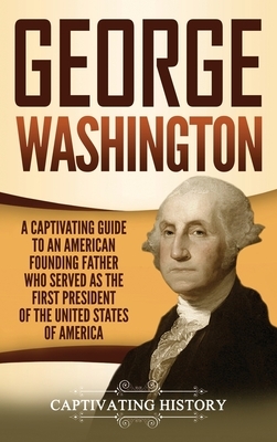 George Washington: A Captivating Guide to an American Founding Father Who Served as the First President of the United States of America by Captivating History